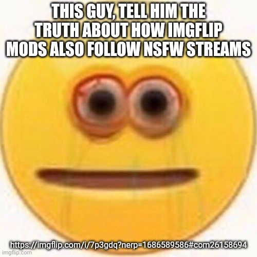 Cursed Emoji | THIS GUY, TELL HIM THE TRUTH ABOUT HOW IMGFLIP MODS ALSO FOLLOW NSFW STREAMS; https://imgflip.com/i/7p3gdq?nerp=1686589586#com26158694 | image tagged in cursed emoji | made w/ Imgflip meme maker