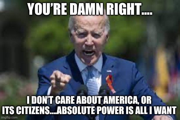 YOU’RE DAMN RIGHT…. I DON’T CARE ABOUT AMERICA, OR ITS CITIZENS….ABSOLUTE POWER IS ALL I WANT | image tagged in joe biden,power,republicans,donald trump | made w/ Imgflip meme maker