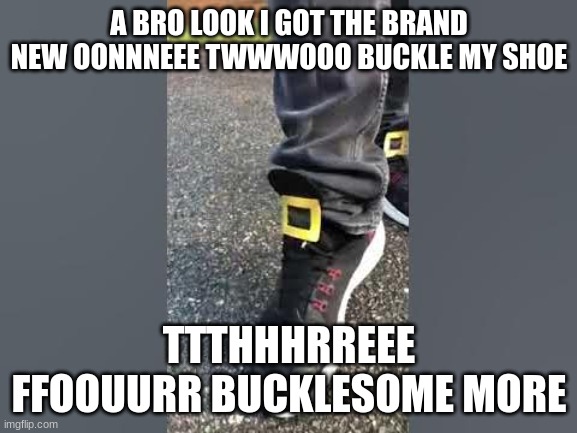 One Two Buckle My Shoe | A BRO LOOK I GOT THE BRAND NEW OONNNEEE TWWWOOO BUCKLE MY SHOE; TTTHHHRREEE FFOOUURR BUCKLESOME MORE | image tagged in one two buckle my shoe | made w/ Imgflip meme maker