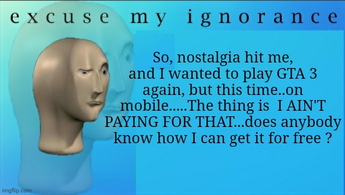 Excuse my ignorance but | So, nostalgia hit me, and I wanted to play GTA 3 again, but this time..on mobile.....The thing is  I AIN'T PAYING FOR THAT...does anybody know how I can get it for free ? | image tagged in excuse my ignorance but | made w/ Imgflip meme maker