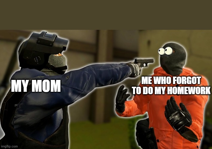 my mom | ME WHO FORGOT TO DO MY HOMEWORK; MY MOM | image tagged in joshdub pointing a gun at x | made w/ Imgflip meme maker