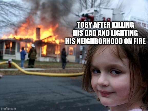 Disaster Girl | TOBY AFTER KILLING HIS DAD AND LIGHTING HIS NEIGHBORHOOD ON FIRE | image tagged in memes,disaster girl | made w/ Imgflip meme maker