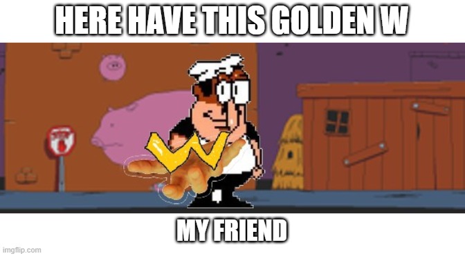 Peppino W | HERE HAVE THIS GOLDEN W; MY FRIEND | image tagged in golden w peppino | made w/ Imgflip meme maker