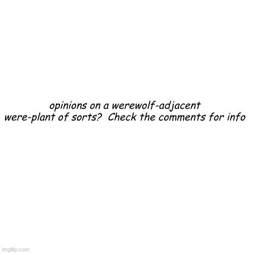 wereplant?  [check comment and feel free to comment yourself!] | opinions on a werewolf-adjacent were-plant of sorts?  Check the comments for info | image tagged in writing,werewolf,plants,writer | made w/ Imgflip meme maker