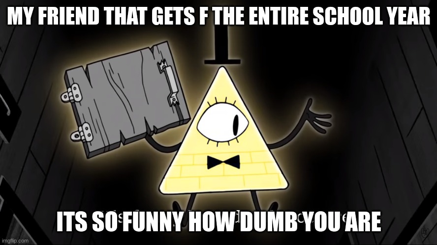 It's Funny How Dumb You Are Bill Cipher | MY FRIEND THAT GETS F THE ENTIRE SCHOOL YEAR; ITS SO FUNNY HOW DUMB YOU ARE | image tagged in it's funny how dumb you are bill cipher | made w/ Imgflip meme maker