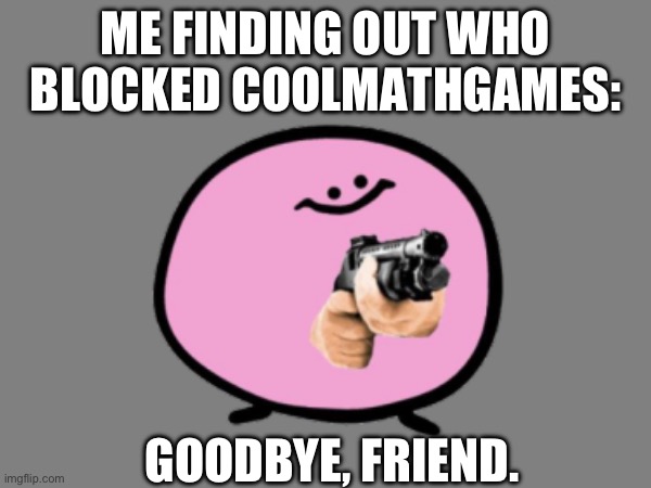 ME FINDING OUT WHO BLOCKED COOLMATHGAMES:; GOODBYE, FRIEND. | made w/ Imgflip meme maker