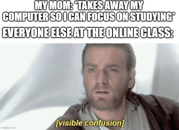 what | MY MOM: *TAKES AWAY MY COMPUTER SO I CAN FOCUS ON STUDYING*; EVERYONE ELSE AT THE ONLINE CLASS: | image tagged in visible confusion,me everyone else,mom,computer,online class | made w/ Imgflip meme maker