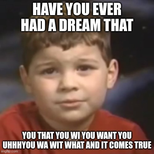 have you ever had a dream kid | HAVE YOU EVER HAD A DREAM THAT; YOU THAT YOU WI YOU WANT YOU UHHHYOU WA WIT WHAT AND IT COMES TRUE | image tagged in have you ever had a dream kid | made w/ Imgflip meme maker