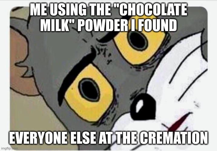 But choccy milk makes the pain go away | ME USING THE "CHOCOLATE MILK" POWDER I FOUND; EVERYONE ELSE AT THE CREMATION | image tagged in disturbed tom | made w/ Imgflip meme maker