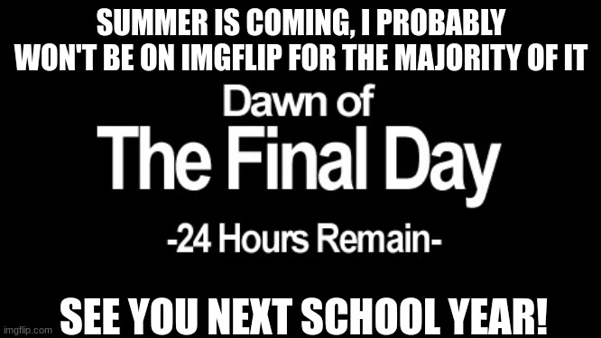 Dawn of the final day | SUMMER IS COMING, I PROBABLY WON'T BE ON IMGFLIP FOR THE MAJORITY OF IT; SEE YOU NEXT SCHOOL YEAR! | image tagged in dawn of the final day | made w/ Imgflip meme maker