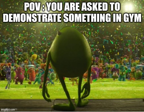 GYm be like | POV : YOU ARE ASKED TO DEMONSTRATE SOMETHING IN GYM | image tagged in mike wazowski,funny memes | made w/ Imgflip meme maker