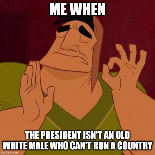 When X just right | ME WHEN; THE PRESIDENT ISN'T AN OLD WHITE MALE WHO CAN'T RUN A COUNTRY | image tagged in when x just right | made w/ Imgflip meme maker