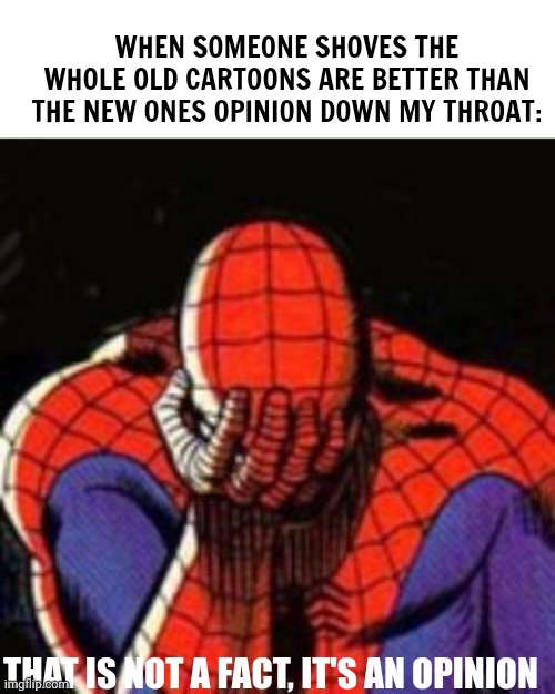 there are plenty of times where new cartoons can be equally good as the best old ones | WHEN SOMEONE SHOVES THE WHOLE OLD CARTOONS ARE BETTER THAN THE NEW ONES OPINION DOWN MY THROAT:; THAT IS NOT A FACT, IT'S AN OPINION | image tagged in memes,sad spiderman,spiderman | made w/ Imgflip meme maker