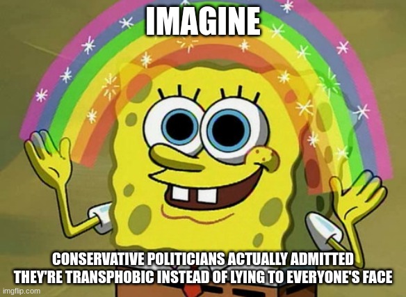 Imagination Spongebob | IMAGINE; CONSERVATIVE POLITICIANS ACTUALLY ADMITTED THEY'RE TRANSPHOBIC INSTEAD OF LYING TO EVERYONE'S FACE | image tagged in memes,imagination spongebob | made w/ Imgflip meme maker