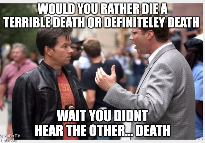 2 guys talkinh | WOULD YOU RATHER DIE A TERRIBLE DEATH OR DEFINITELEY DEATH; WAIT YOU DIDNT HEAR THE OTHER... DEATH | image tagged in 2 guys talkinh | made w/ Imgflip meme maker