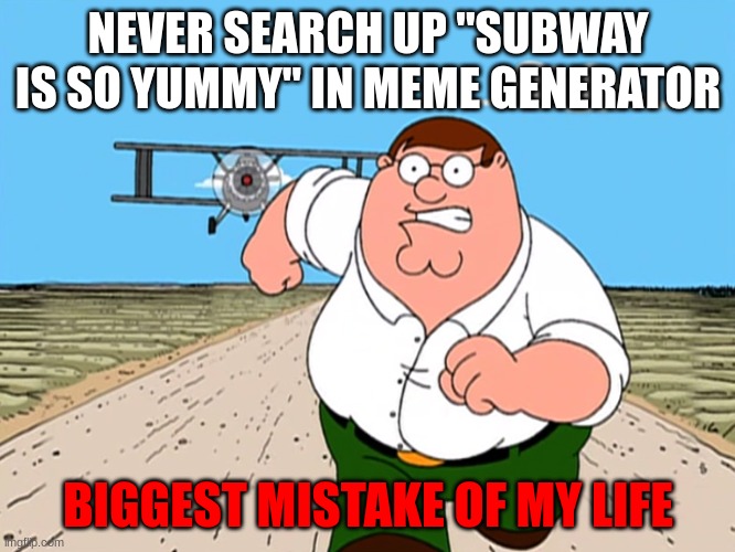PLEASE DONT | NEVER SEARCH UP "SUBWAY IS SO YUMMY" IN MEME GENERATOR; BIGGEST MISTAKE OF MY LIFE | image tagged in peter griffin running away,get real,rael,plz dont | made w/ Imgflip meme maker