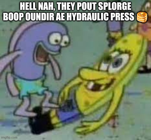 Spunch bob meme | HELL NAH, THEY POUT SPLORGE BOOP OUNDIR AE HYDRAULIC PRESS 🥞 | image tagged in spunch bop | made w/ Imgflip meme maker