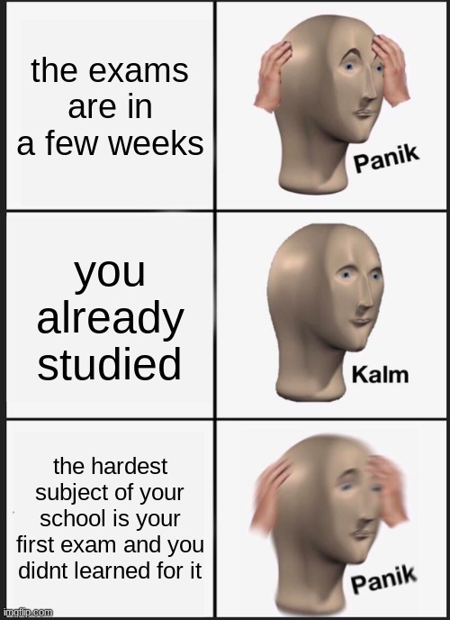 every student | the exams are in a few weeks; you already studied; the hardest subject of your school is your first exam and you didnt learned for it | image tagged in memes,panik kalm panik | made w/ Imgflip meme maker