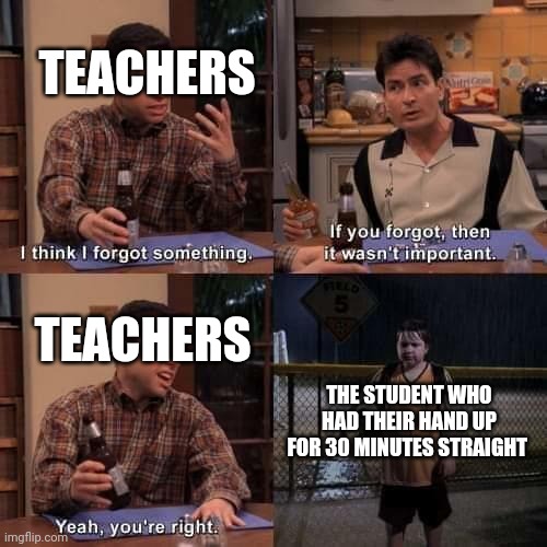 I think I forgot something | TEACHERS; TEACHERS; THE STUDENT WHO HAD THEIR HAND UP FOR 30 MINUTES STRAIGHT | image tagged in i think i forgot something,unhelpful high school teacher,school meme | made w/ Imgflip meme maker