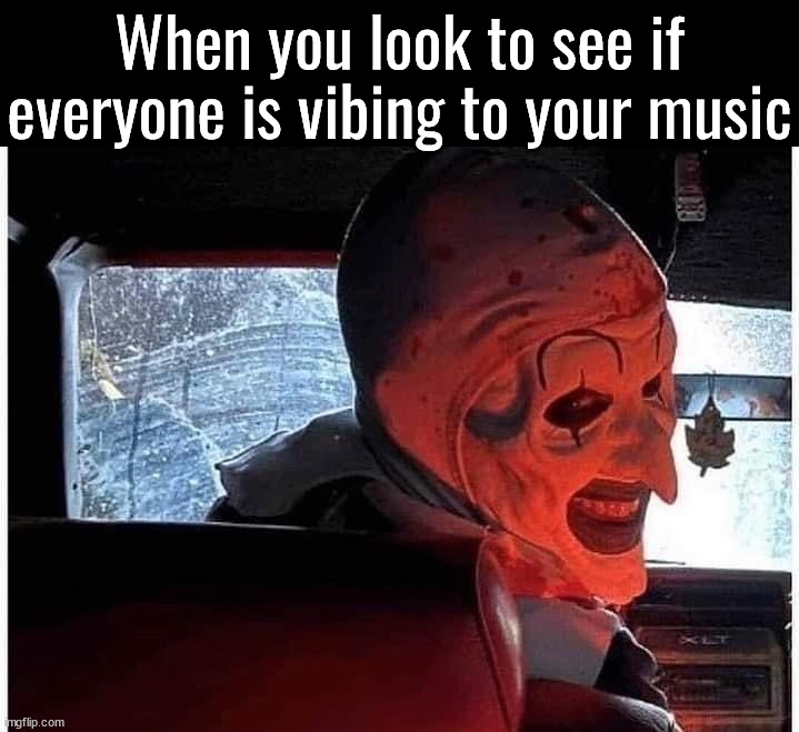 Terrifier meme | When you look to see if everyone is vibing to your music | image tagged in vibing,terror | made w/ Imgflip meme maker