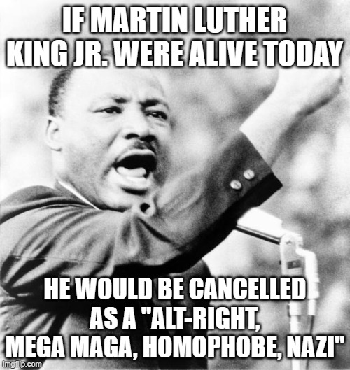 Martin Luther King Jr. | IF MARTIN LUTHER KING JR. WERE ALIVE TODAY HE WOULD BE CANCELLED AS A "ALT-RIGHT, MEGA MAGA, HOMOPHOBE, NAZI" | image tagged in martin luther king jr | made w/ Imgflip meme maker