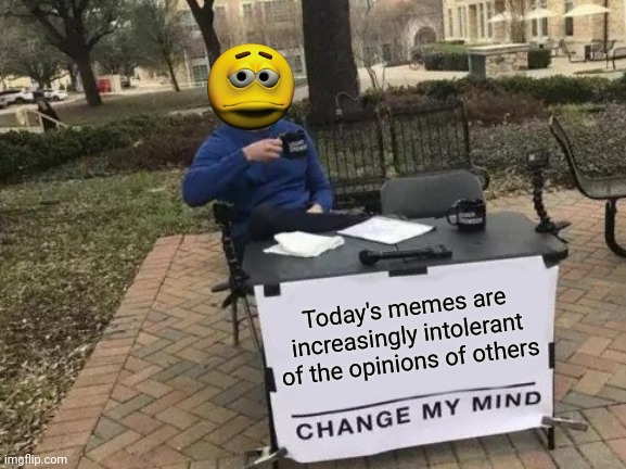 ? | Today's memes are increasingly intolerant of the opinions of others | image tagged in memes,change my mind | made w/ Imgflip meme maker