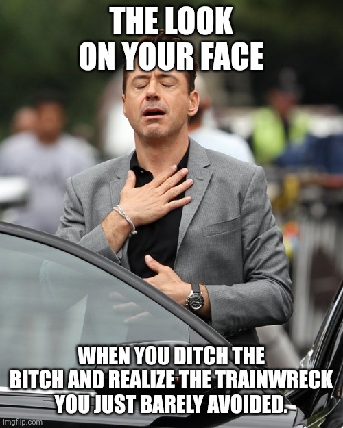 Relief | THE LOOK ON YOUR FACE; WHEN YOU DITCH THE BITCH AND REALIZE THE TRAINWRECK YOU JUST BARELY AVOIDED. | image tagged in relief | made w/ Imgflip meme maker