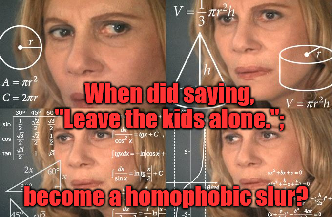 Leave the kids Alone. | When did saying, "Leave the kids alone.";; become a homophobic slur? | image tagged in calculating meme | made w/ Imgflip meme maker