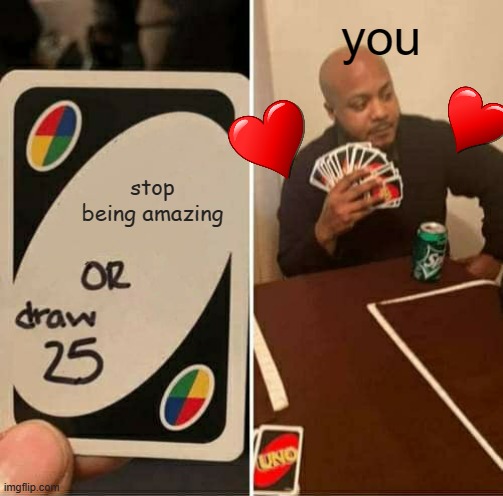 UNO Draw 25 Cards Meme | you; stop being amazing | image tagged in memes,uno draw 25 cards | made w/ Imgflip meme maker