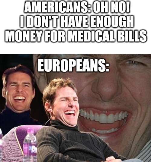 Medical bills | AMERICANS: OH NO! I DON'T HAVE ENOUGH MONEY FOR MEDICAL BILLS; EUROPEANS: | image tagged in tom cruise laugh | made w/ Imgflip meme maker