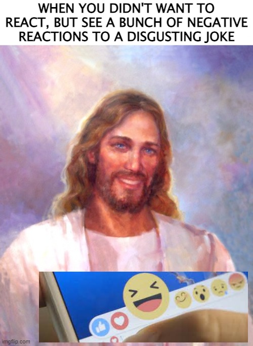 Smiling Jesus | WHEN YOU DIDN'T WANT TO REACT, BUT SEE A BUNCH OF NEGATIVE REACTIONS TO A DISGUSTING JOKE | image tagged in memes,smiling jesus,funny,jokes | made w/ Imgflip meme maker