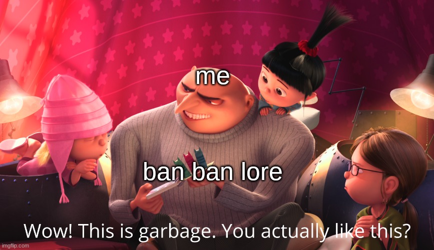 its so generic ? | me; ban ban lore | image tagged in wow this is garbage you actually like this | made w/ Imgflip meme maker