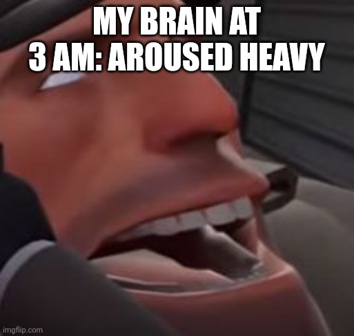 Cumming heavy | MY BRAIN AT 3 AM: AROUSED HEAVY | image tagged in cumming heavy | made w/ Imgflip meme maker