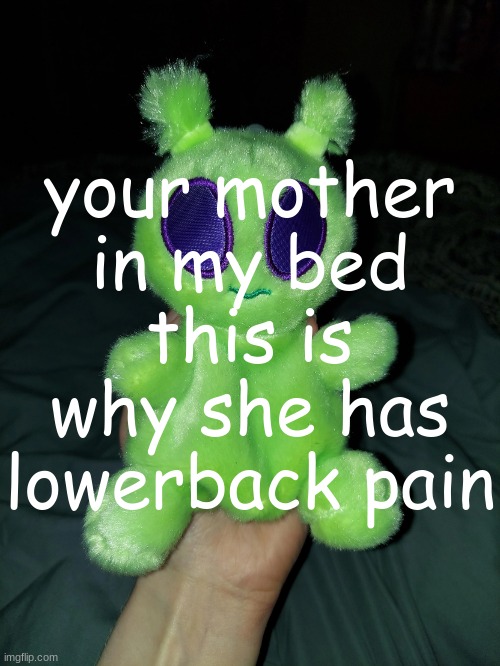 ross the alien plushie | your mother in my bed
this is why she has lowerback pain | image tagged in ross the alien plushie | made w/ Imgflip meme maker
