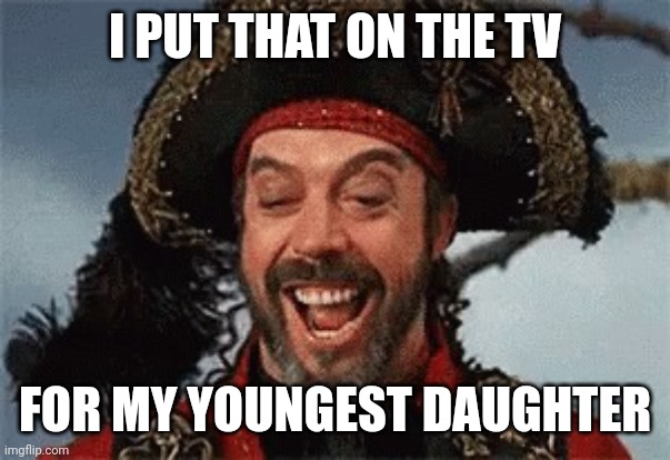 TIM CURRY PIRATE | I PUT THAT ON THE TV FOR MY YOUNGEST DAUGHTER | image tagged in tim curry pirate | made w/ Imgflip meme maker