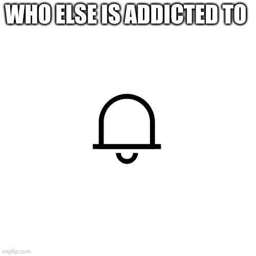 WHO ELSE IS ADDICTED TO | image tagged in addicted,notifications | made w/ Imgflip meme maker