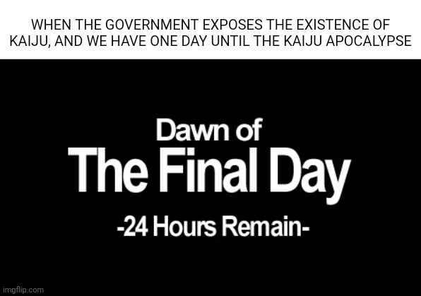 For the love of god I love making Kaiju Apocalypse Memes | WHEN THE GOVERNMENT EXPOSES THE EXISTENCE OF KAIJU, AND WE HAVE ONE DAY UNTIL THE KAIJU APOCALYPSE | image tagged in dawn of the final day | made w/ Imgflip meme maker