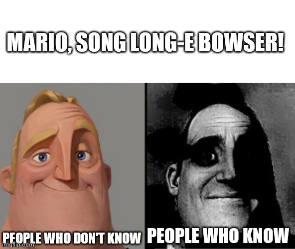 Know this line? | MARIO, SONG LONG-E BOWSER! PEOPLE WHO DON'T KNOW; PEOPLE WHO KNOW | image tagged in traumatized mr incredible,memes,mario | made w/ Imgflip meme maker