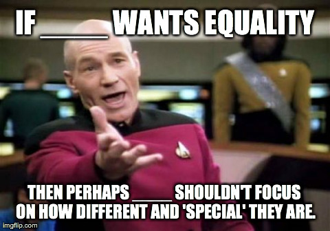 Picard Wtf | IF ____ WANTS EQUALITY THEN PERHAPS ____ SHOULDN'T FOCUS ON HOW DIFFERENT AND 'SPECIAL' THEY ARE. | image tagged in memes,picard wtf,AdviceAnimals | made w/ Imgflip meme maker