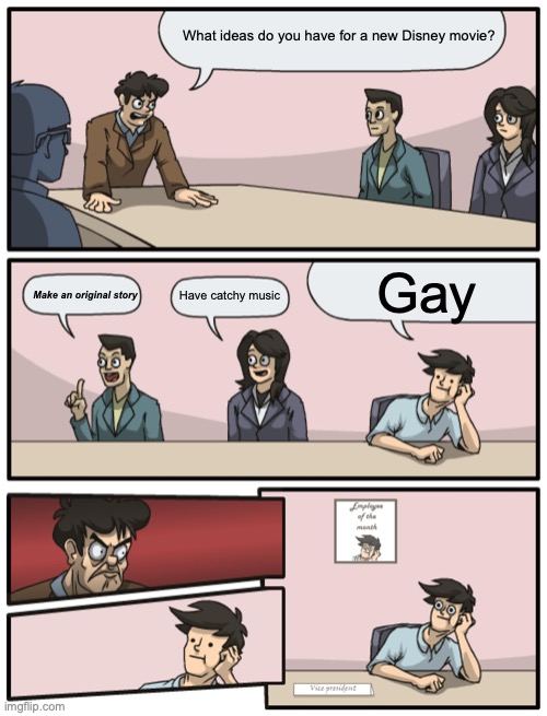 The problem with Disney | What ideas do you have for a new Disney movie? Gay; Make an original story; Have catchy music | image tagged in boardroom meeting unexpected ending,disney | made w/ Imgflip meme maker