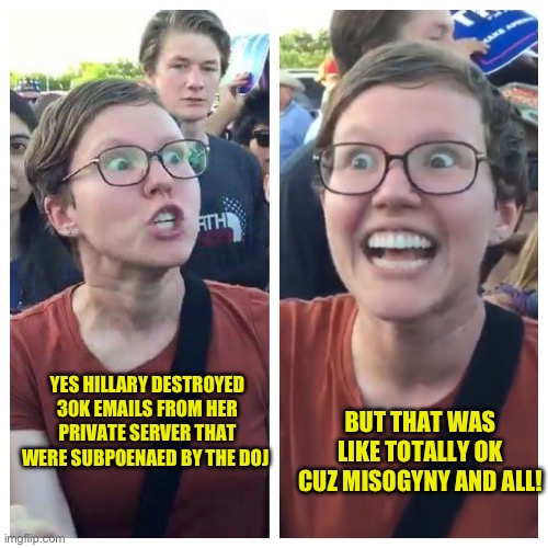 yep | BUT THAT WAS LIKE TOTALLY OK CUZ MISOGYNY AND ALL! YES HILLARY DESTROYED 30K EMAILS FROM HER PRIVATE SERVER THAT WERE SUBPOENAED BY THE DOJ | image tagged in social justice warrior hypocrisy | made w/ Imgflip meme maker