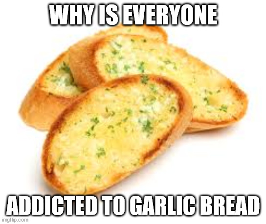 Garlic Bread | WHY IS EVERYONE; ADDICTED TO GARLIC BREAD | image tagged in garlic bread | made w/ Imgflip meme maker