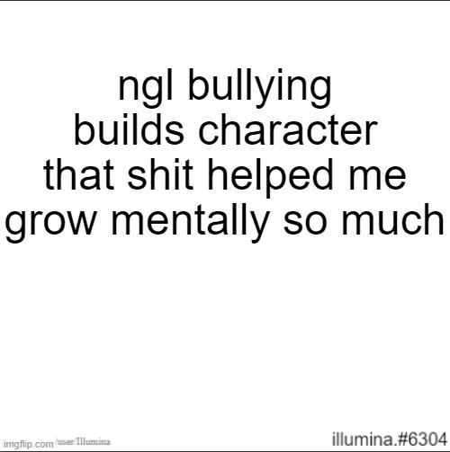 ngl bullying builds character that shit helped me grow mentally so much | made w/ Imgflip meme maker