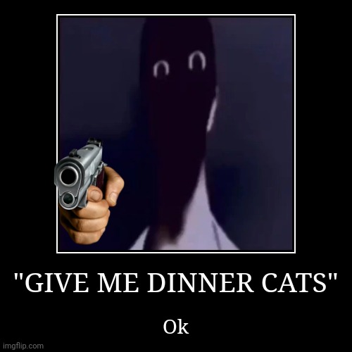Does anyone have dinner cats? | "GIVE ME DINNER CATS" | Ok | image tagged in funny,demotivationals | made w/ Imgflip demotivational maker