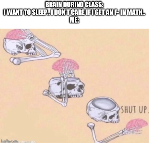 I can’t get less than a B in class my parents say. | BRAIN DURING CLASS:
I WANT TO SLEEP.. I DON’T CARE IF I GET AN F- IN MATH..
ME: | image tagged in shut up brain,memes | made w/ Imgflip meme maker
