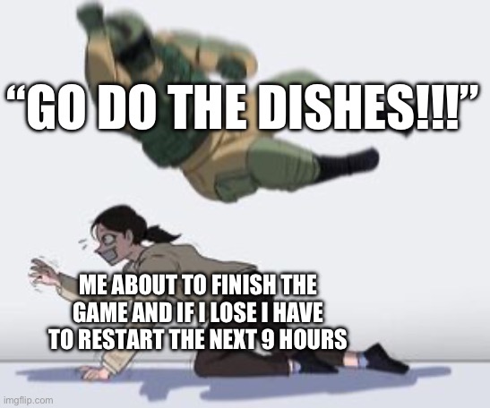 why me… | “GO DO THE DISHES!!!”; ME ABOUT TO FINISH THE GAME AND IF I LOSE I HAVE TO RESTART THE NEXT 9 HOURS | image tagged in normal conversation,memes | made w/ Imgflip meme maker