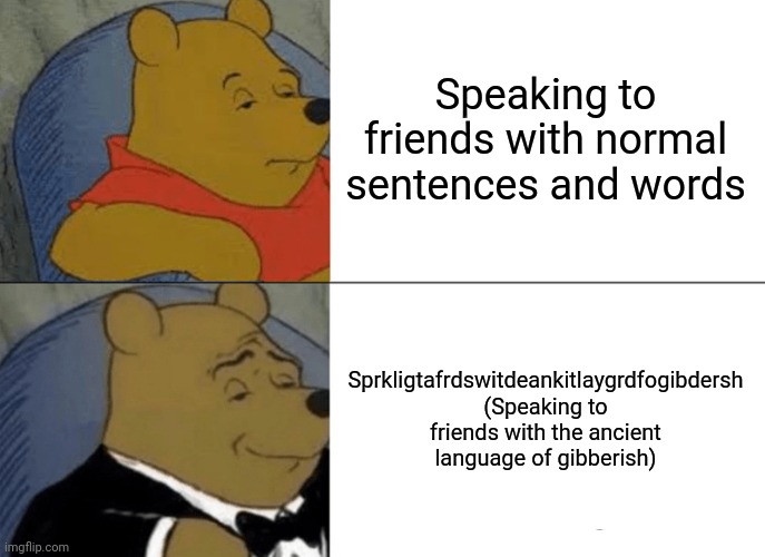 Tuxedo Winnie The Pooh Meme | Speaking to friends with normal sentences and words; Sprkligtafrdswitdeankitlaygrdfogibdersh (Speaking to friends with the ancient language of gibberish) | image tagged in memes,tuxedo winnie the pooh | made w/ Imgflip meme maker