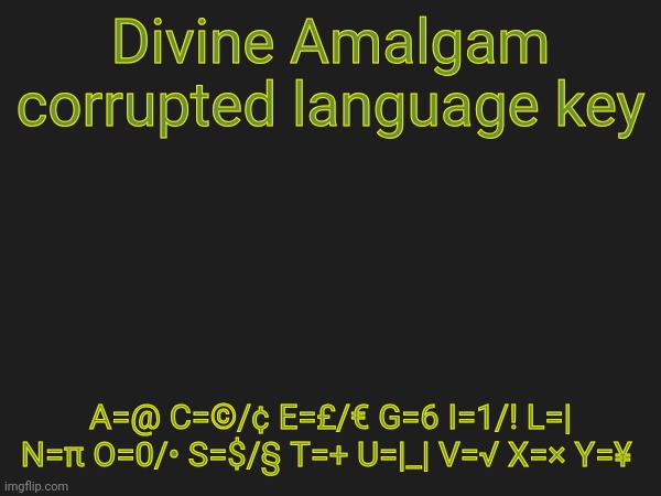 Ye | Divine Amalgam corrupted language key; A=@ C=©/¢ E=£/€ G=6 I=1/! L=| N=π O=0/• S=$/§ T=+ U=|_| V=√ X=× Y=¥ | made w/ Imgflip meme maker
