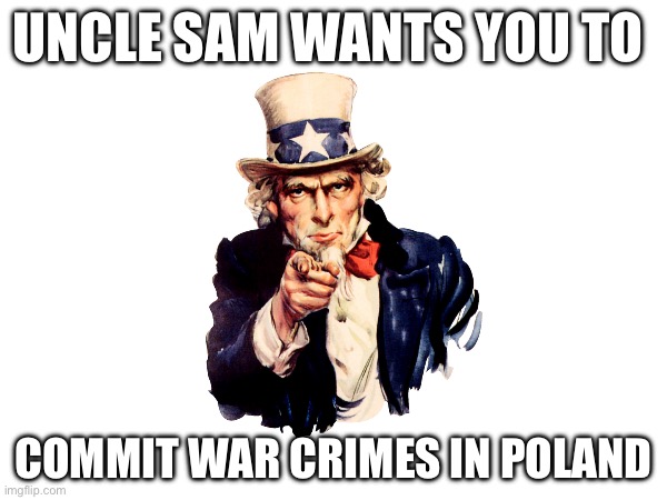 UNCLE SAM WANTS YOU TO; COMMIT WAR CRIMES IN POLAND | made w/ Imgflip meme maker