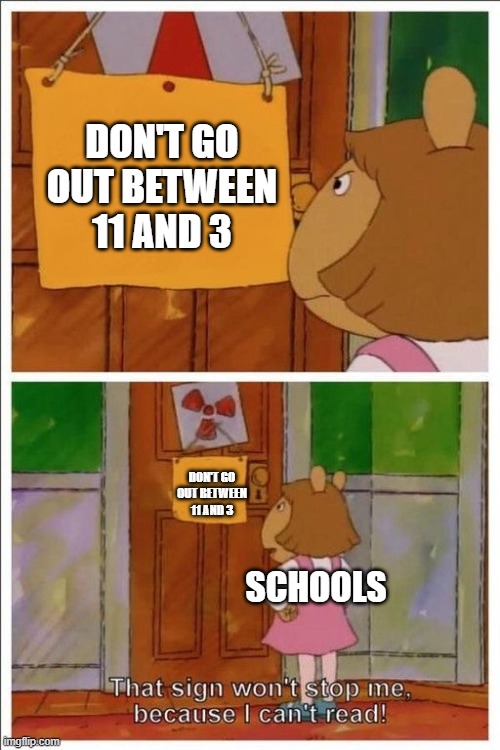 at least my school has a library so I don't HAVE to go out but still, school ends at 2:55 for me | DON'T GO OUT BETWEEN 11 AND 3; DON'T GO OUT BETWEEN 11 AND 3; SCHOOLS | image tagged in that sign won't stop me,summer,school | made w/ Imgflip meme maker